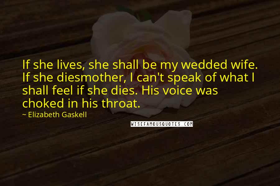 Elizabeth Gaskell Quotes: If she lives, she shall be my wedded wife. If she diesmother, I can't speak of what I shall feel if she dies. His voice was choked in his throat.