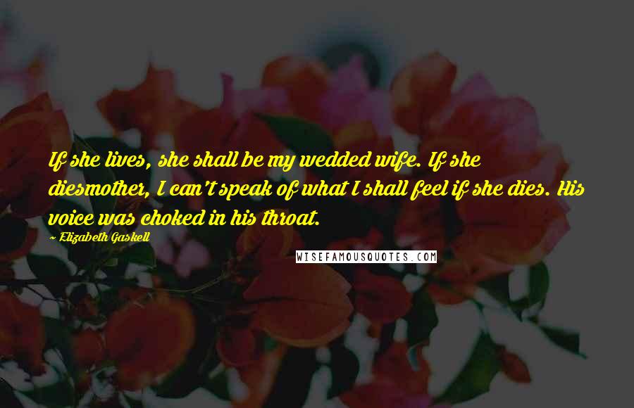 Elizabeth Gaskell Quotes: If she lives, she shall be my wedded wife. If she diesmother, I can't speak of what I shall feel if she dies. His voice was choked in his throat.