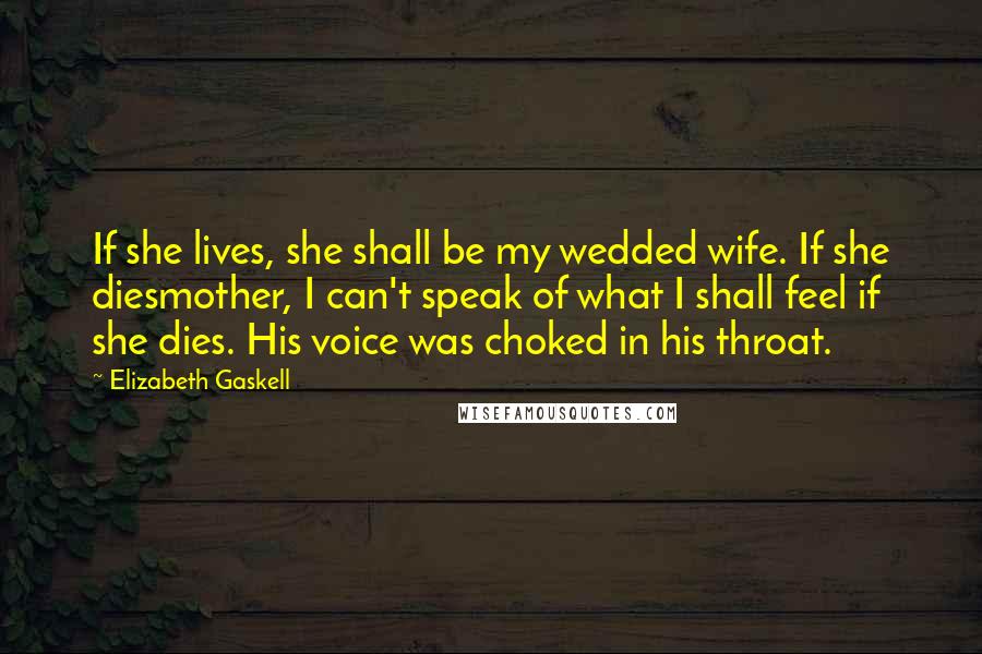 Elizabeth Gaskell Quotes: If she lives, she shall be my wedded wife. If she diesmother, I can't speak of what I shall feel if she dies. His voice was choked in his throat.