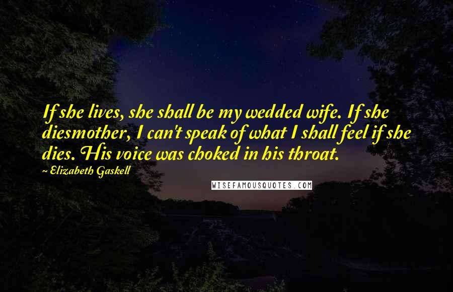 Elizabeth Gaskell Quotes: If she lives, she shall be my wedded wife. If she diesmother, I can't speak of what I shall feel if she dies. His voice was choked in his throat.