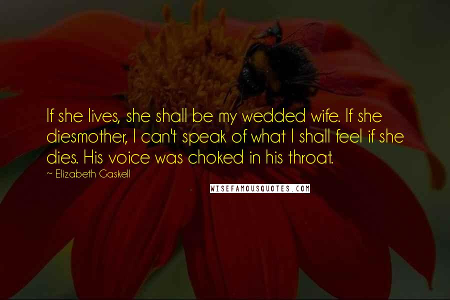 Elizabeth Gaskell Quotes: If she lives, she shall be my wedded wife. If she diesmother, I can't speak of what I shall feel if she dies. His voice was choked in his throat.