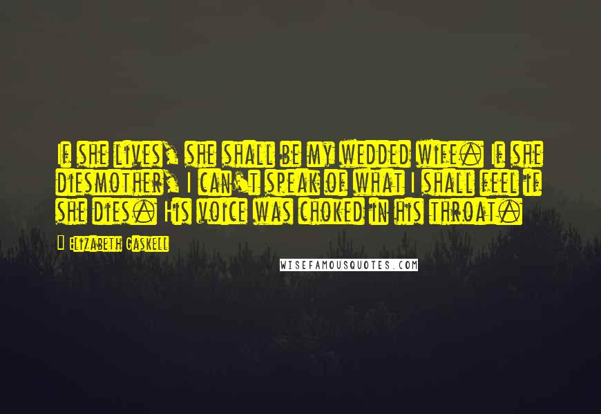 Elizabeth Gaskell Quotes: If she lives, she shall be my wedded wife. If she diesmother, I can't speak of what I shall feel if she dies. His voice was choked in his throat.