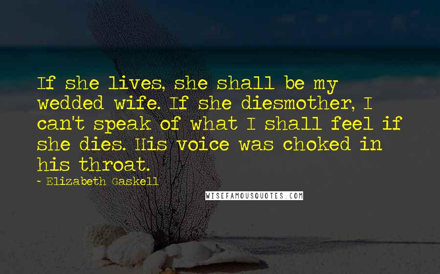 Elizabeth Gaskell Quotes: If she lives, she shall be my wedded wife. If she diesmother, I can't speak of what I shall feel if she dies. His voice was choked in his throat.