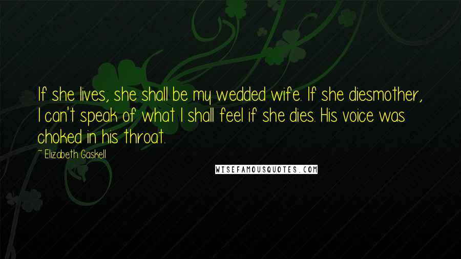 Elizabeth Gaskell Quotes: If she lives, she shall be my wedded wife. If she diesmother, I can't speak of what I shall feel if she dies. His voice was choked in his throat.