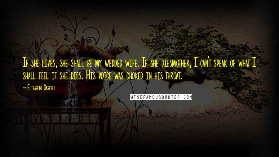 Elizabeth Gaskell Quotes: If she lives, she shall be my wedded wife. If she diesmother, I can't speak of what I shall feel if she dies. His voice was choked in his throat.