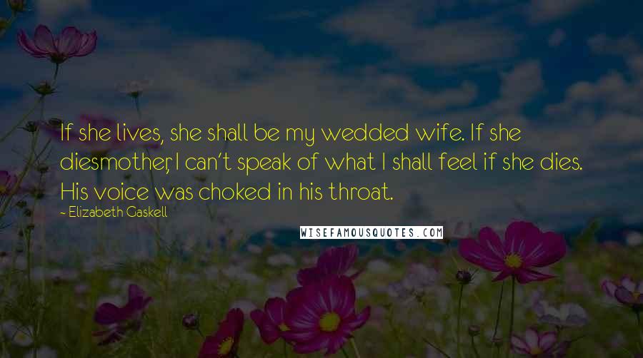 Elizabeth Gaskell Quotes: If she lives, she shall be my wedded wife. If she diesmother, I can't speak of what I shall feel if she dies. His voice was choked in his throat.