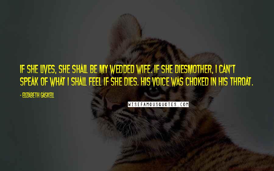 Elizabeth Gaskell Quotes: If she lives, she shall be my wedded wife. If she diesmother, I can't speak of what I shall feel if she dies. His voice was choked in his throat.