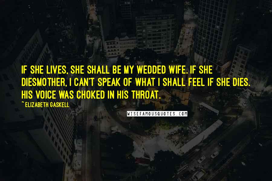 Elizabeth Gaskell Quotes: If she lives, she shall be my wedded wife. If she diesmother, I can't speak of what I shall feel if she dies. His voice was choked in his throat.