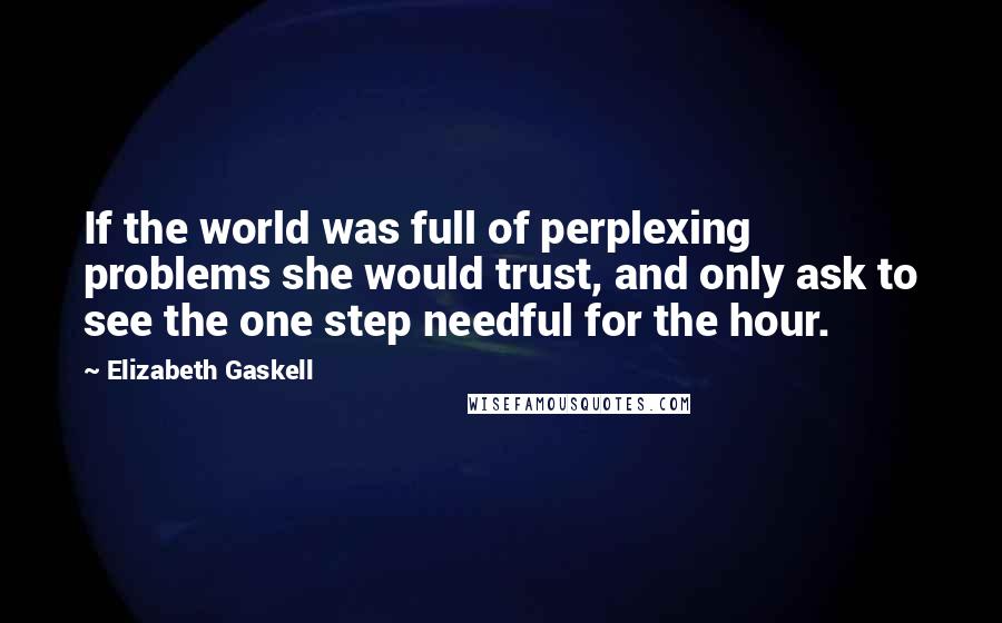 Elizabeth Gaskell Quotes: If the world was full of perplexing problems she would trust, and only ask to see the one step needful for the hour.