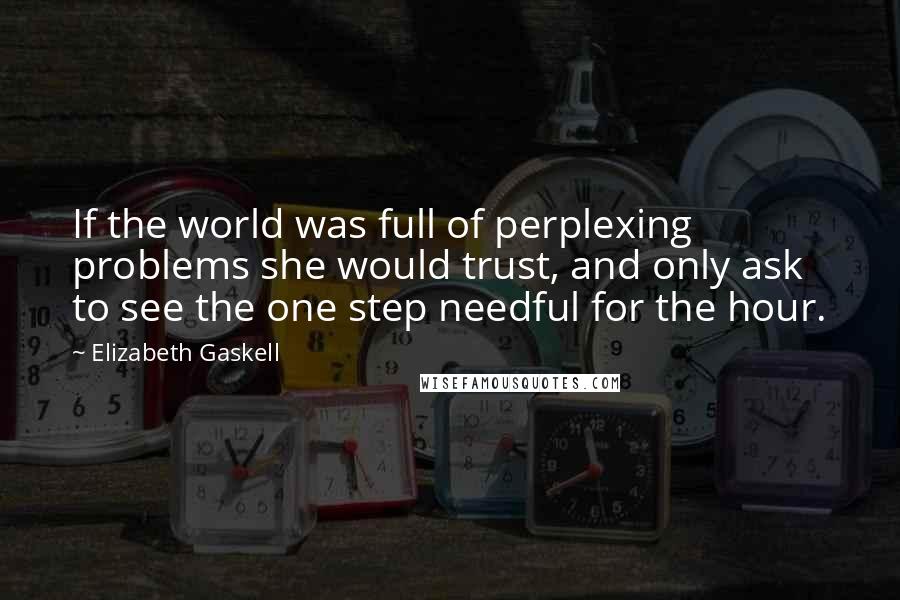 Elizabeth Gaskell Quotes: If the world was full of perplexing problems she would trust, and only ask to see the one step needful for the hour.