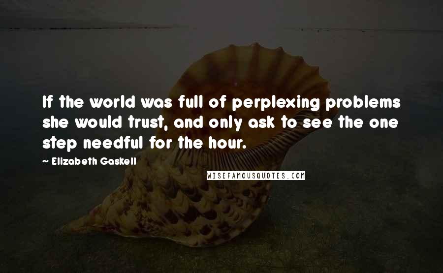 Elizabeth Gaskell Quotes: If the world was full of perplexing problems she would trust, and only ask to see the one step needful for the hour.
