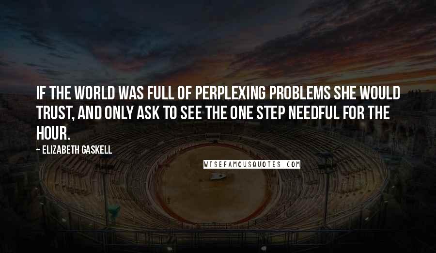 Elizabeth Gaskell Quotes: If the world was full of perplexing problems she would trust, and only ask to see the one step needful for the hour.