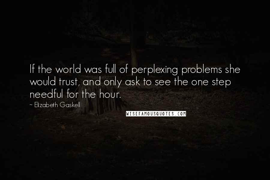 Elizabeth Gaskell Quotes: If the world was full of perplexing problems she would trust, and only ask to see the one step needful for the hour.