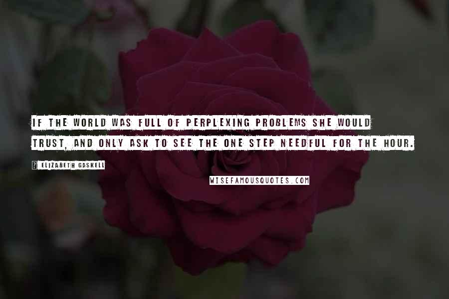 Elizabeth Gaskell Quotes: If the world was full of perplexing problems she would trust, and only ask to see the one step needful for the hour.