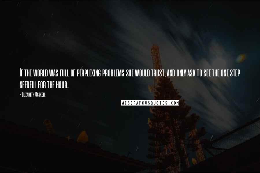 Elizabeth Gaskell Quotes: If the world was full of perplexing problems she would trust, and only ask to see the one step needful for the hour.