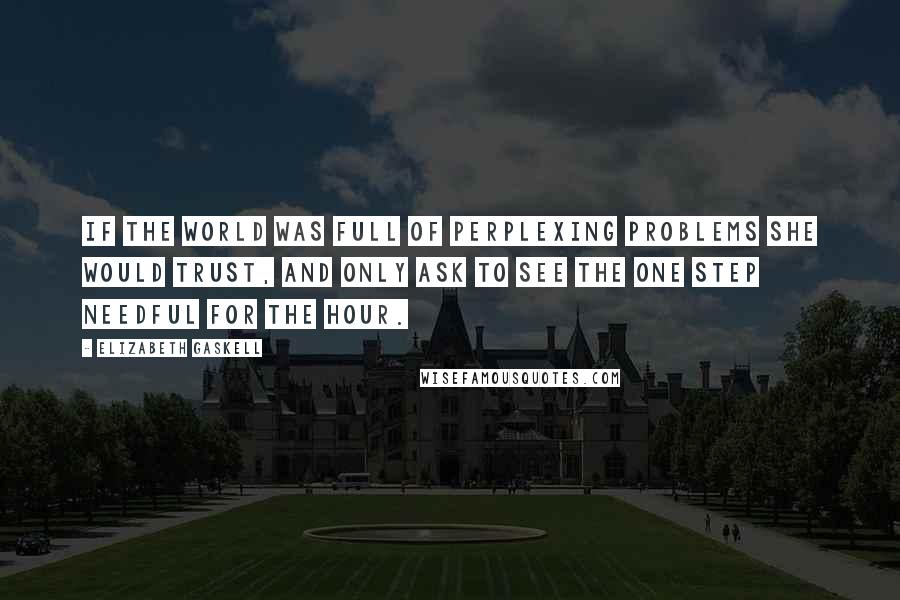 Elizabeth Gaskell Quotes: If the world was full of perplexing problems she would trust, and only ask to see the one step needful for the hour.