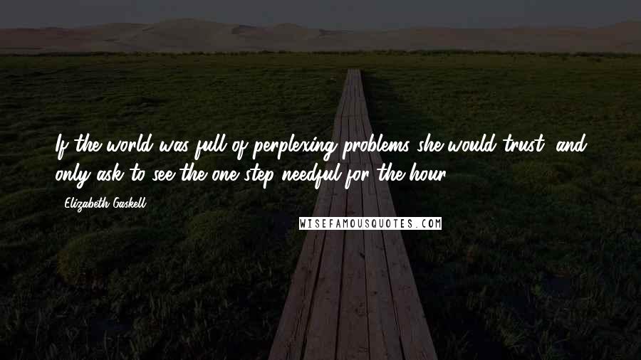 Elizabeth Gaskell Quotes: If the world was full of perplexing problems she would trust, and only ask to see the one step needful for the hour.