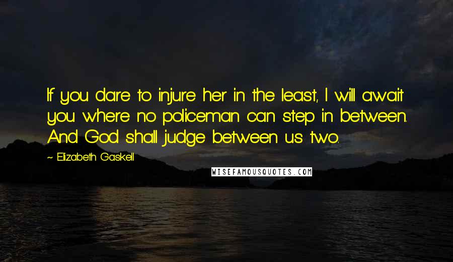 Elizabeth Gaskell Quotes: If you dare to injure her in the least, I will await you where no policeman can step in between. And God shall judge between us two.