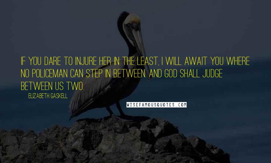 Elizabeth Gaskell Quotes: If you dare to injure her in the least, I will await you where no policeman can step in between. And God shall judge between us two.