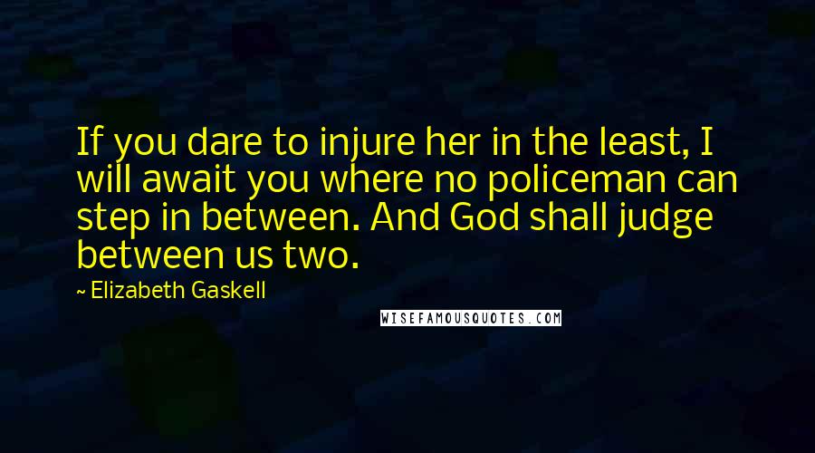 Elizabeth Gaskell Quotes: If you dare to injure her in the least, I will await you where no policeman can step in between. And God shall judge between us two.