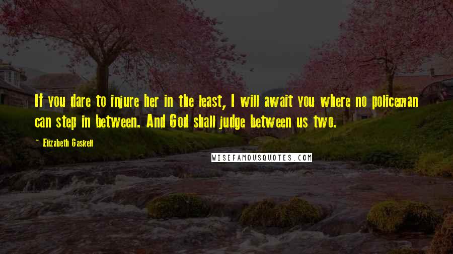 Elizabeth Gaskell Quotes: If you dare to injure her in the least, I will await you where no policeman can step in between. And God shall judge between us two.