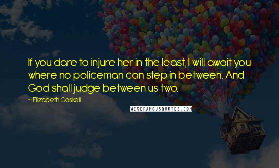 Elizabeth Gaskell Quotes: If you dare to injure her in the least, I will await you where no policeman can step in between. And God shall judge between us two.