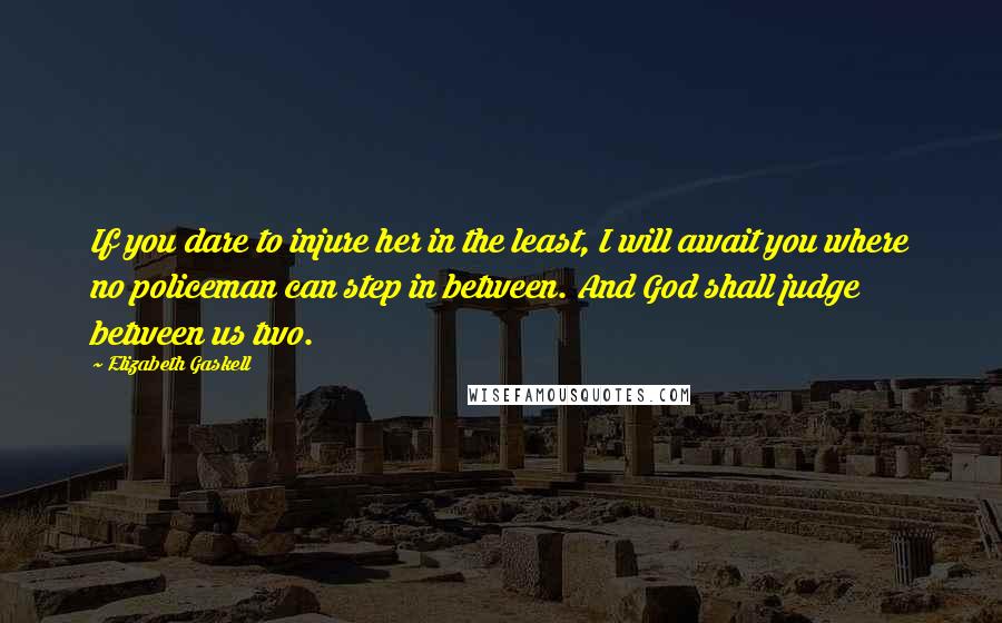 Elizabeth Gaskell Quotes: If you dare to injure her in the least, I will await you where no policeman can step in between. And God shall judge between us two.