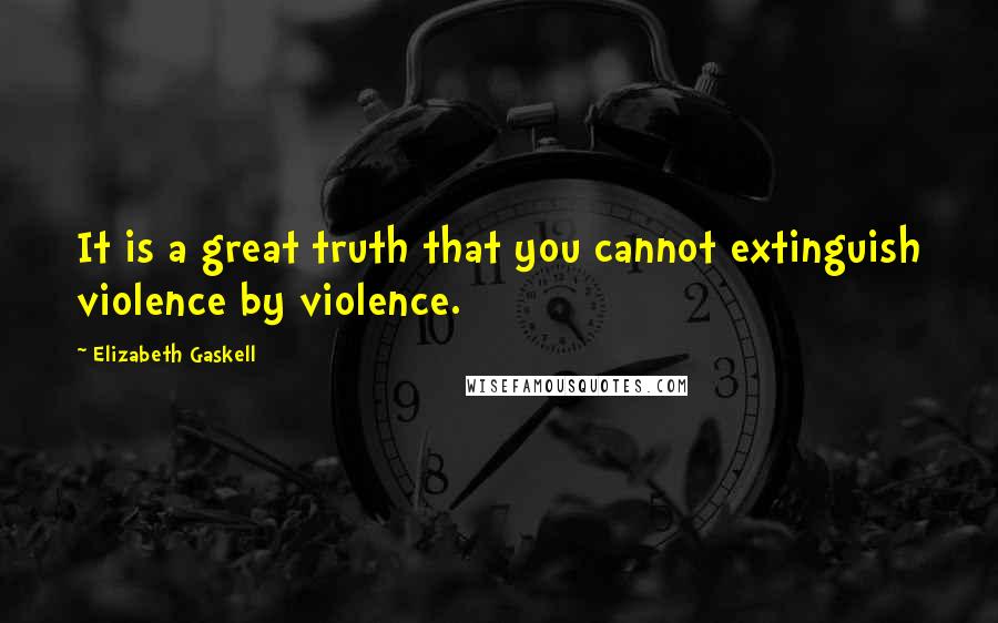 Elizabeth Gaskell Quotes: It is a great truth that you cannot extinguish violence by violence.