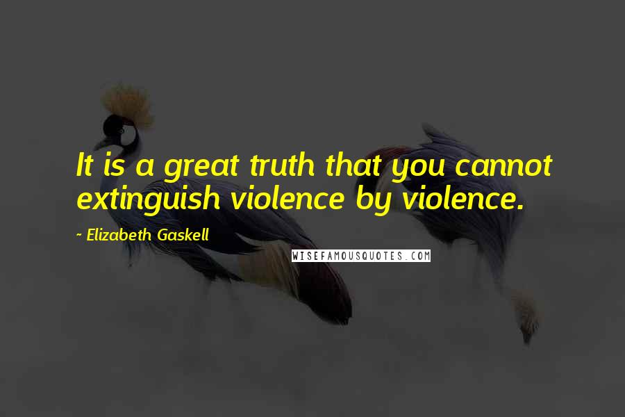 Elizabeth Gaskell Quotes: It is a great truth that you cannot extinguish violence by violence.
