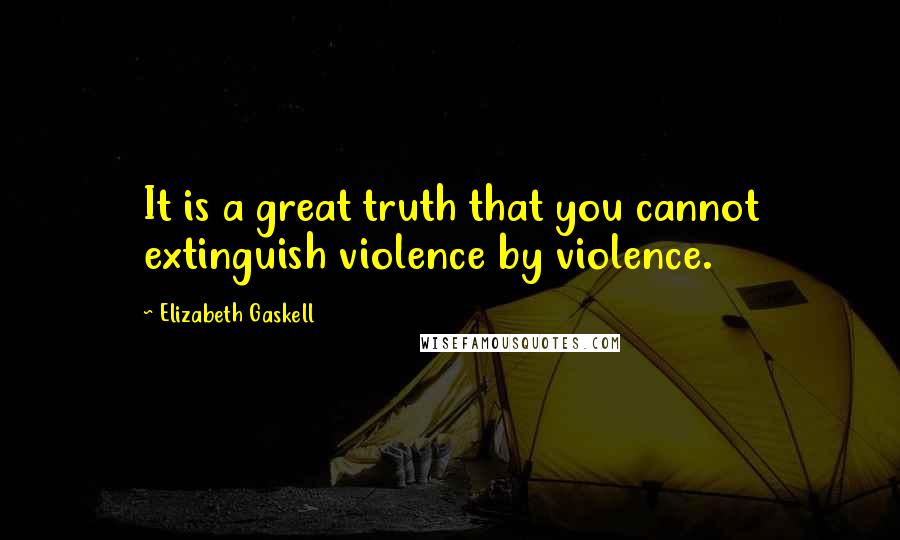 Elizabeth Gaskell Quotes: It is a great truth that you cannot extinguish violence by violence.