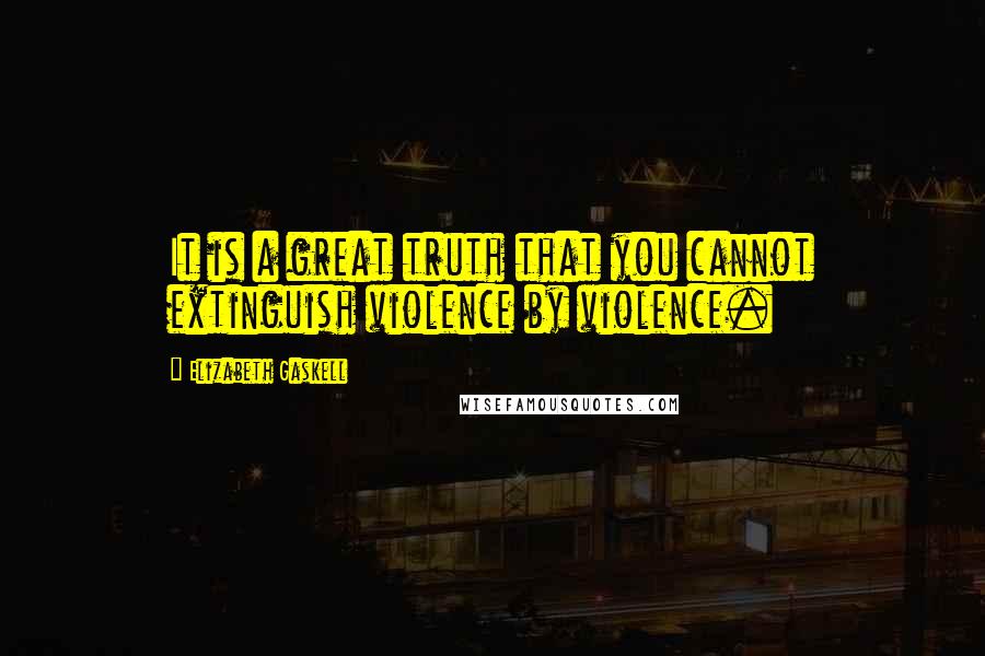 Elizabeth Gaskell Quotes: It is a great truth that you cannot extinguish violence by violence.