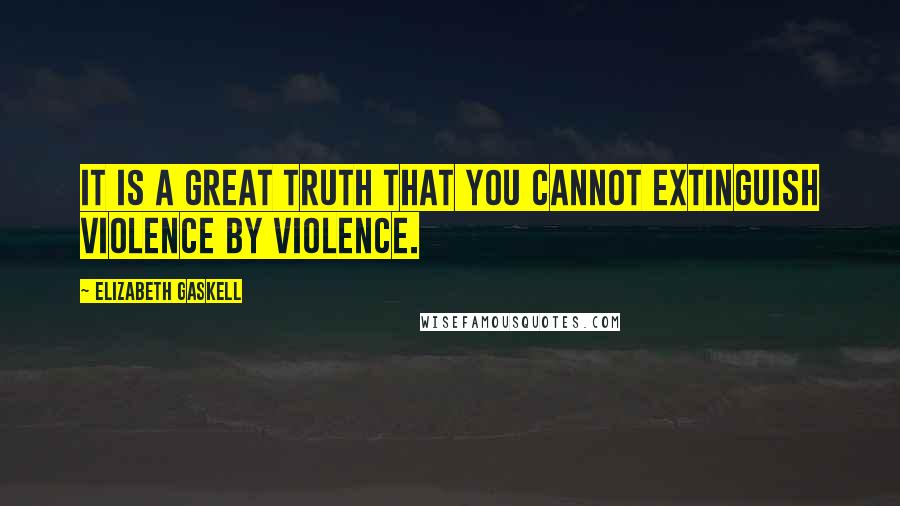 Elizabeth Gaskell Quotes: It is a great truth that you cannot extinguish violence by violence.