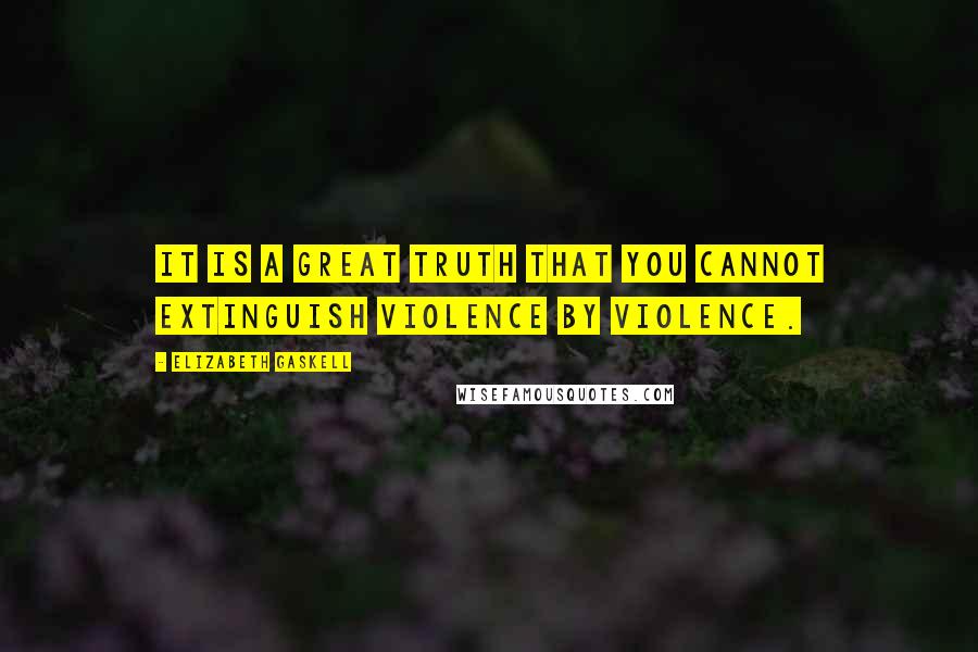 Elizabeth Gaskell Quotes: It is a great truth that you cannot extinguish violence by violence.