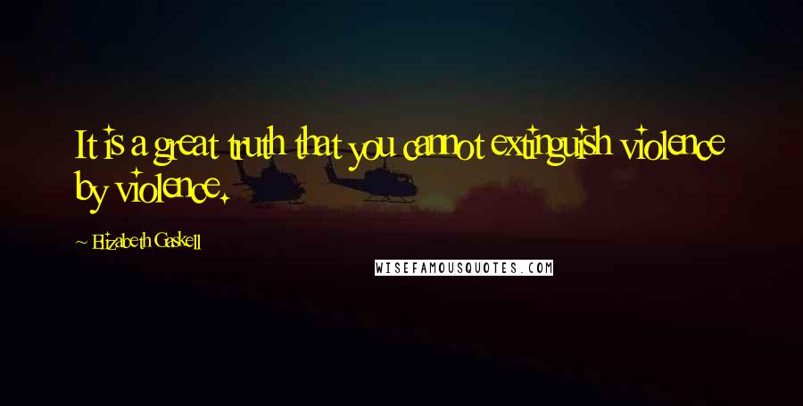 Elizabeth Gaskell Quotes: It is a great truth that you cannot extinguish violence by violence.