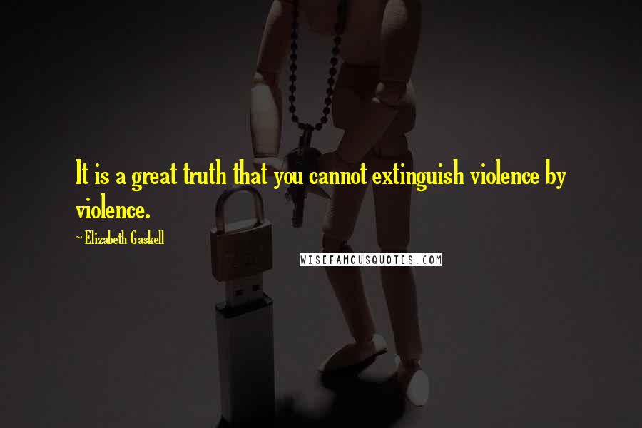 Elizabeth Gaskell Quotes: It is a great truth that you cannot extinguish violence by violence.