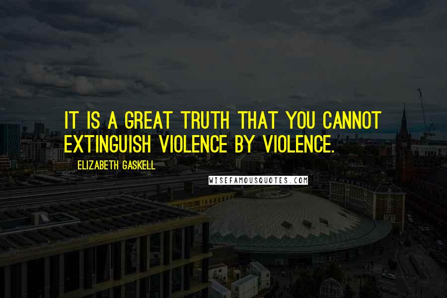 Elizabeth Gaskell Quotes: It is a great truth that you cannot extinguish violence by violence.