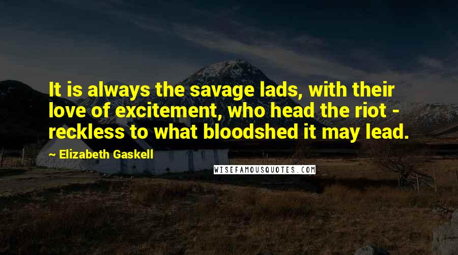 Elizabeth Gaskell Quotes: It is always the savage lads, with their love of excitement, who head the riot - reckless to what bloodshed it may lead.