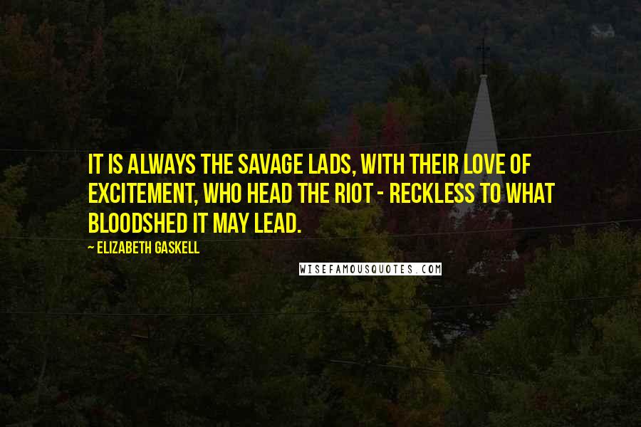 Elizabeth Gaskell Quotes: It is always the savage lads, with their love of excitement, who head the riot - reckless to what bloodshed it may lead.