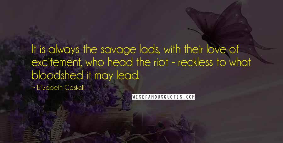 Elizabeth Gaskell Quotes: It is always the savage lads, with their love of excitement, who head the riot - reckless to what bloodshed it may lead.