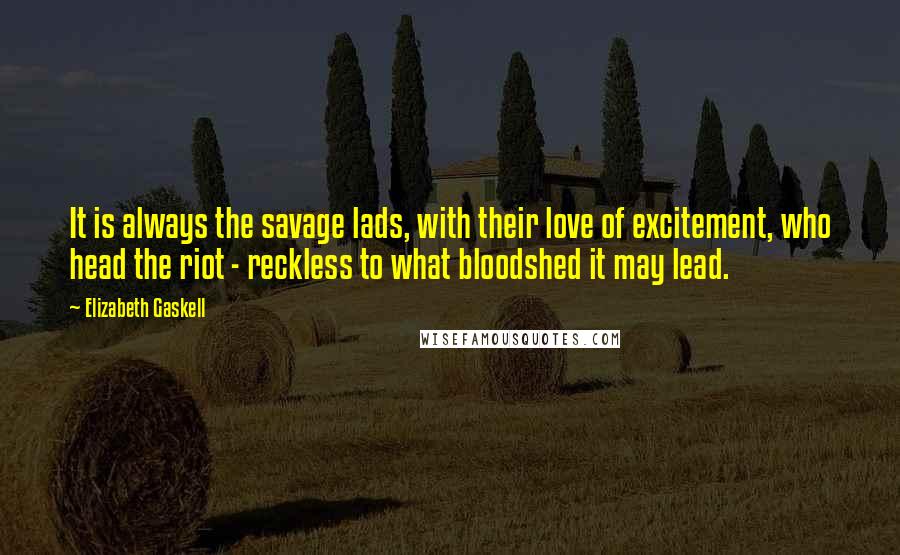 Elizabeth Gaskell Quotes: It is always the savage lads, with their love of excitement, who head the riot - reckless to what bloodshed it may lead.