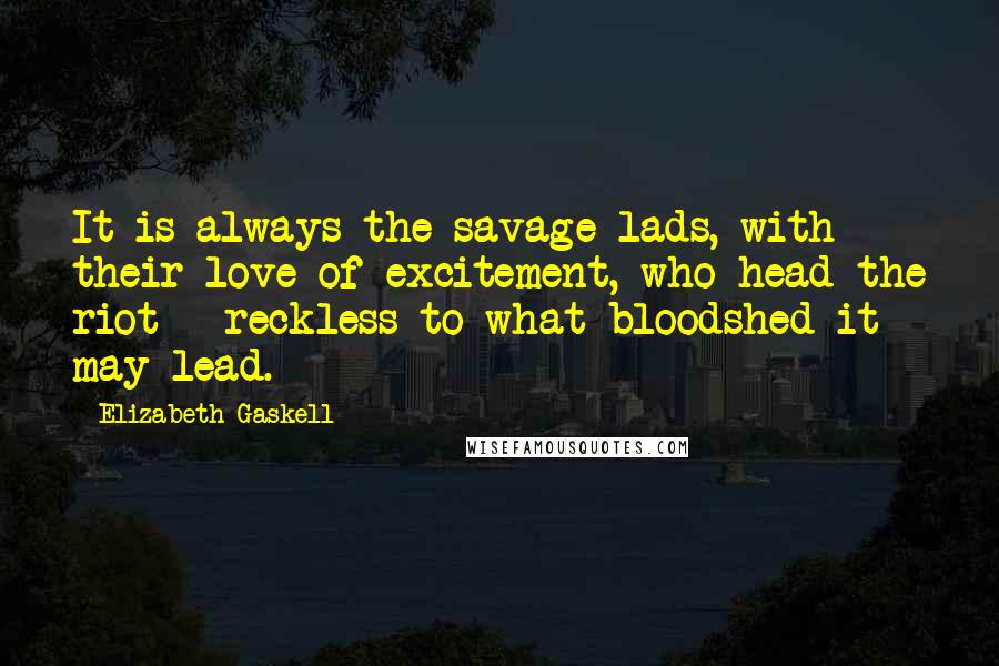 Elizabeth Gaskell Quotes: It is always the savage lads, with their love of excitement, who head the riot - reckless to what bloodshed it may lead.