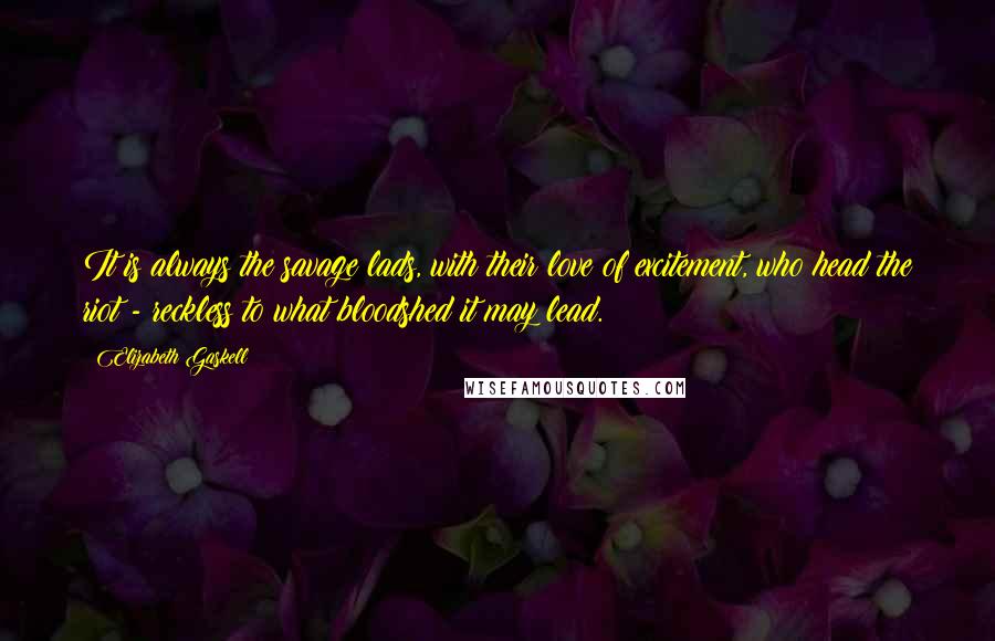 Elizabeth Gaskell Quotes: It is always the savage lads, with their love of excitement, who head the riot - reckless to what bloodshed it may lead.