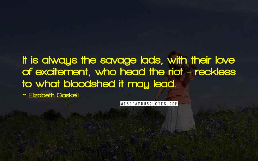 Elizabeth Gaskell Quotes: It is always the savage lads, with their love of excitement, who head the riot - reckless to what bloodshed it may lead.
