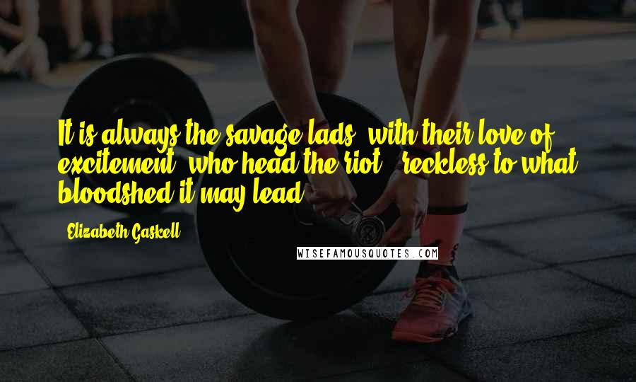 Elizabeth Gaskell Quotes: It is always the savage lads, with their love of excitement, who head the riot - reckless to what bloodshed it may lead.