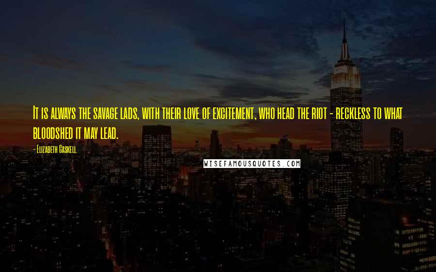 Elizabeth Gaskell Quotes: It is always the savage lads, with their love of excitement, who head the riot - reckless to what bloodshed it may lead.