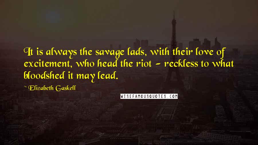 Elizabeth Gaskell Quotes: It is always the savage lads, with their love of excitement, who head the riot - reckless to what bloodshed it may lead.