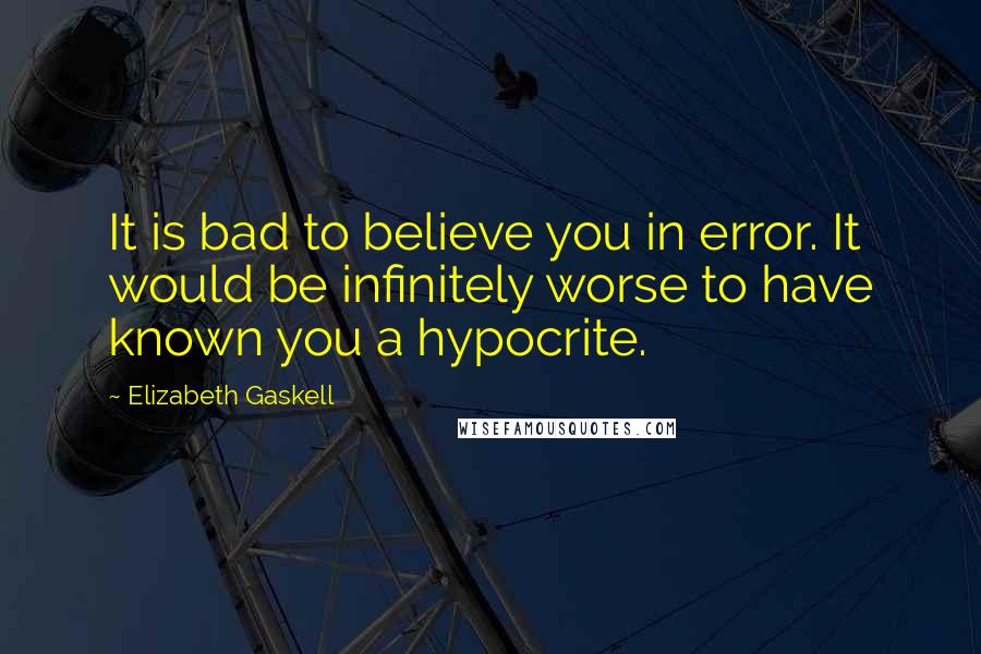 Elizabeth Gaskell Quotes: It is bad to believe you in error. It would be infinitely worse to have known you a hypocrite.