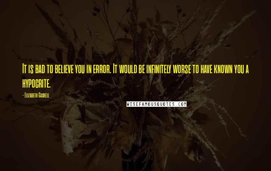 Elizabeth Gaskell Quotes: It is bad to believe you in error. It would be infinitely worse to have known you a hypocrite.