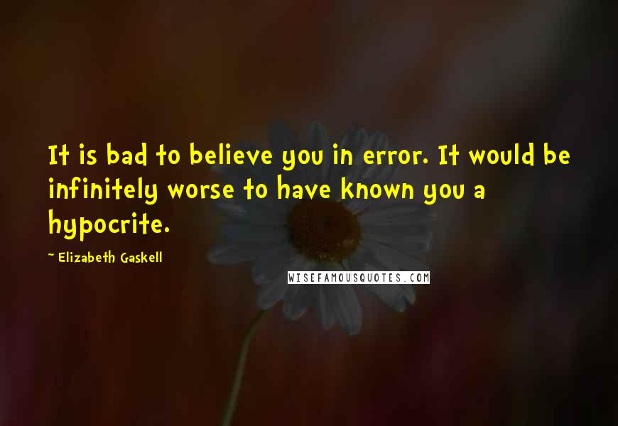 Elizabeth Gaskell Quotes: It is bad to believe you in error. It would be infinitely worse to have known you a hypocrite.