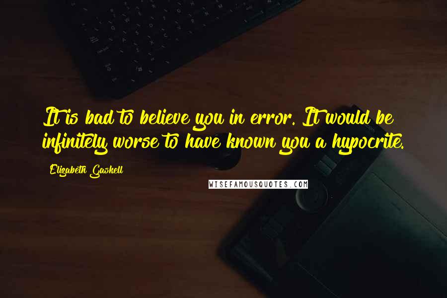 Elizabeth Gaskell Quotes: It is bad to believe you in error. It would be infinitely worse to have known you a hypocrite.